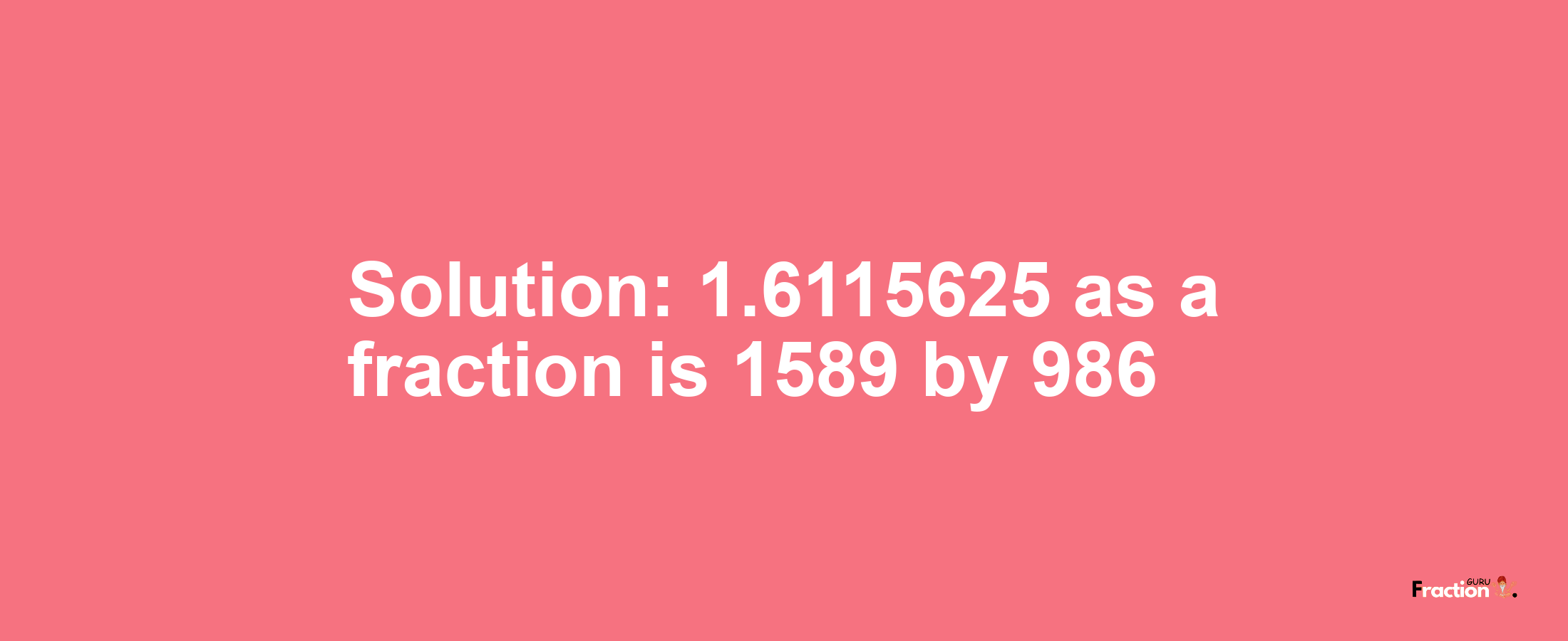 Solution:1.6115625 as a fraction is 1589/986